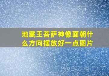 地藏王菩萨神像面朝什么方向摆放好一点图片