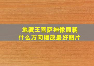 地藏王菩萨神像面朝什么方向摆放最好图片