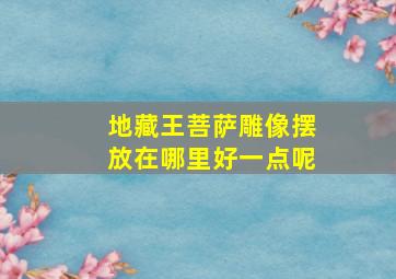 地藏王菩萨雕像摆放在哪里好一点呢