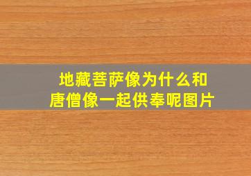 地藏菩萨像为什么和唐僧像一起供奉呢图片