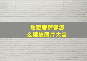 地藏菩萨像怎么摆放图片大全