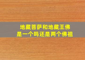 地藏菩萨和地藏王佛是一个吗还是两个佛祖