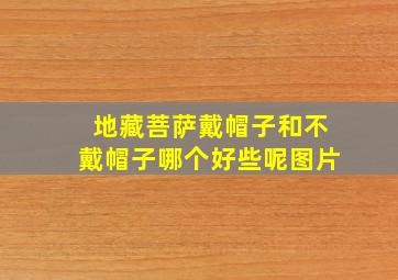 地藏菩萨戴帽子和不戴帽子哪个好些呢图片