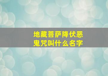 地藏菩萨降伏恶鬼咒叫什么名字