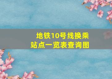 地铁10号线换乘站点一览表查询图