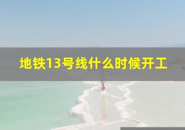 地铁13号线什么时候开工