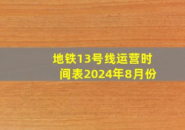 地铁13号线运营时间表2024年8月份