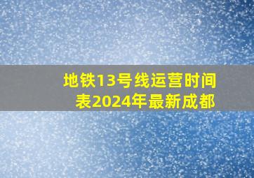 地铁13号线运营时间表2024年最新成都