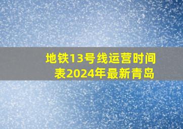 地铁13号线运营时间表2024年最新青岛