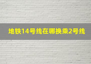 地铁14号线在哪换乘2号线