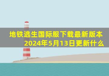 地铁逃生国际服下载最新版本2024年5月13日更新什么