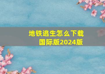 地铁逃生怎么下载国际版2024版