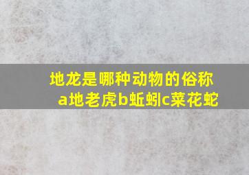 地龙是哪种动物的俗称a地老虎b蚯蚓c菜花蛇