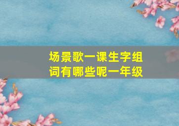 场景歌一课生字组词有哪些呢一年级