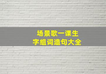 场景歌一课生字组词造句大全