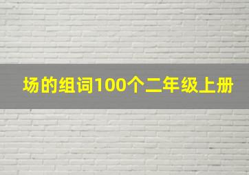 场的组词100个二年级上册