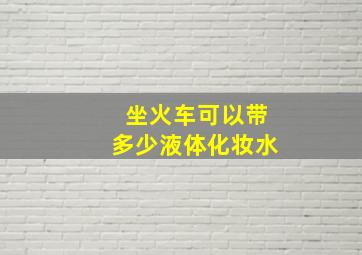 坐火车可以带多少液体化妆水