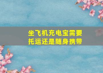 坐飞机充电宝需要托运还是随身携带