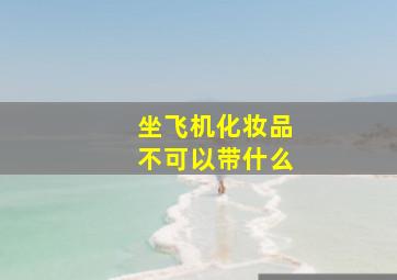 坐飞机化妆品不可以带什么