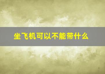 坐飞机可以不能带什么