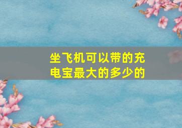 坐飞机可以带的充电宝最大的多少的