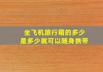 坐飞机旅行箱的多少是多少就可以随身携带