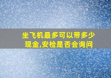 坐飞机最多可以带多少现金,安检是否会询问