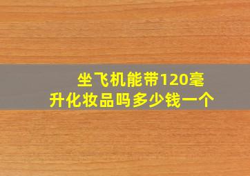 坐飞机能带120毫升化妆品吗多少钱一个