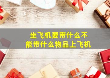 坐飞机要带什么不能带什么物品上飞机