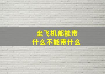 坐飞机都能带什么不能带什么