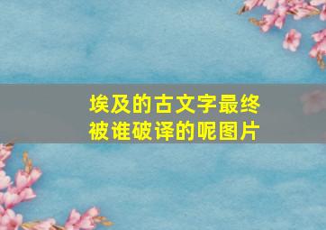 埃及的古文字最终被谁破译的呢图片