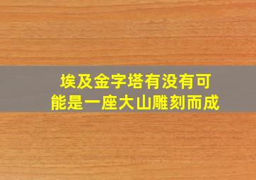 埃及金字塔有没有可能是一座大山雕刻而成