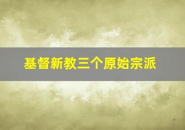 基督新教三个原始宗派