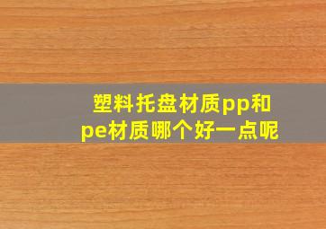 塑料托盘材质pp和pe材质哪个好一点呢