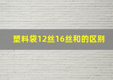 塑料袋12丝16丝和的区别