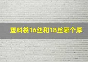 塑料袋16丝和18丝哪个厚