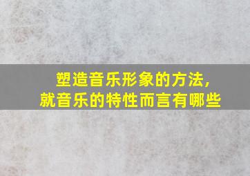 塑造音乐形象的方法,就音乐的特性而言有哪些