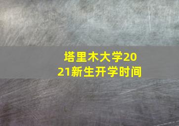 塔里木大学2021新生开学时间