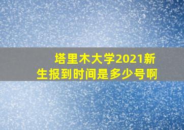 塔里木大学2021新生报到时间是多少号啊