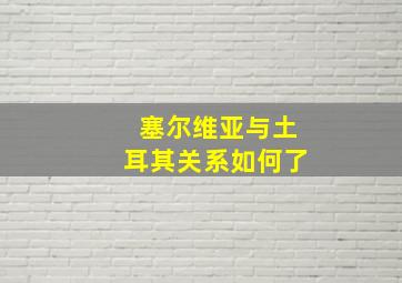 塞尔维亚与土耳其关系如何了