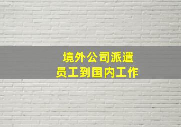 境外公司派遣员工到国内工作