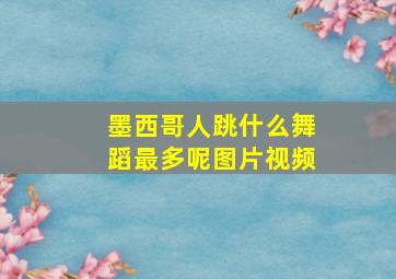 墨西哥人跳什么舞蹈最多呢图片视频