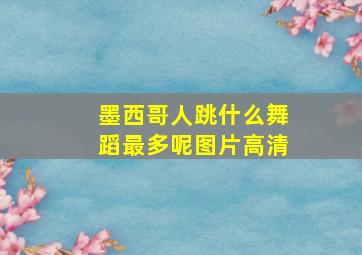 墨西哥人跳什么舞蹈最多呢图片高清