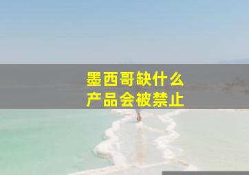 墨西哥缺什么产品会被禁止