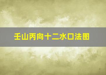 壬山丙向十二水口法图