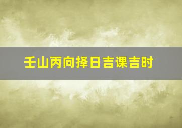 壬山丙向择日吉课吉时