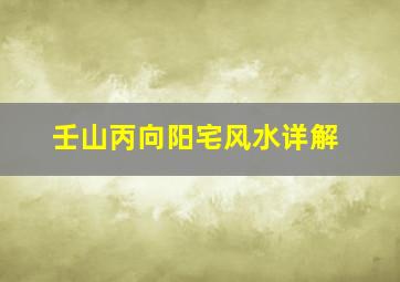 壬山丙向阳宅风水详解