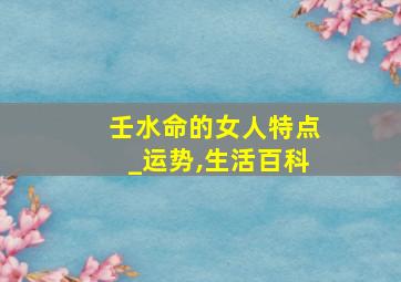 壬水命的女人特点_运势,生活百科