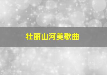 壮丽山河美歌曲