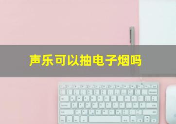 声乐可以抽电子烟吗